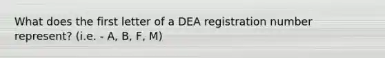 What does the first letter of a DEA registration number represent? (i.e. - A, B, F, M)