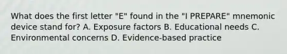 What does the first letter "E" found in the "I PREPARE" mnemonic device stand for? A. Exposure factors B. Educational needs C. Environmental concerns D. Evidence-based practice