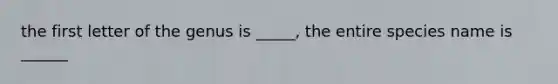 the first letter of the genus is _____, the entire species name is ______