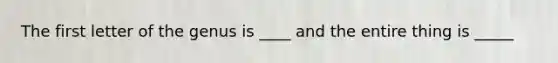 The first letter of the genus is ____ and the entire thing is _____