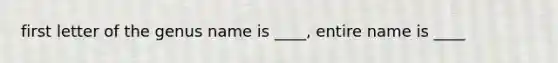 first letter of the genus name is ____, entire name is ____