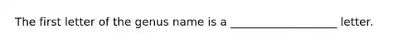 The first letter of the genus name is a ___________________ letter.