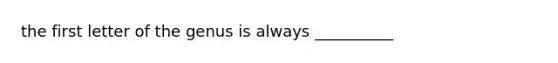 the first letter of the genus is always __________