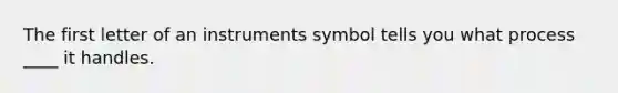 The first letter of an instruments symbol tells you what process ____ it handles.