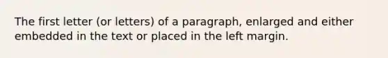 The first letter (or letters) of a paragraph, enlarged and either embedded in the text or placed in the left margin.