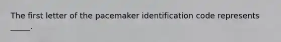 The first letter of the pacemaker identification code represents _____.