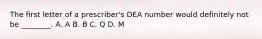 The first letter of a prescriber's DEA number would definitely not be ________. A. A B. B C. Q D. M