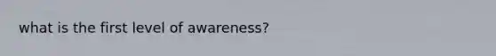 what is the first level of awareness?