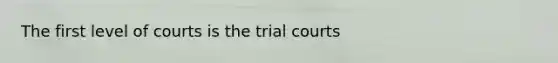 The first level of courts is the trial courts