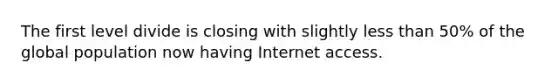 The first level divide is closing with slightly less than 50% of the global population now having Internet access.