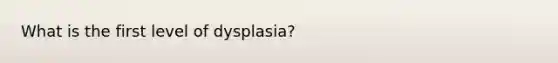 What is the first level of dysplasia?