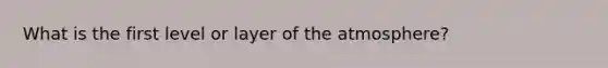 What is the first level or layer of the atmosphere?