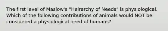 The first level of Maslow's "Heirarchy of Needs" is physiological. Which of the following contributions of animals would NOT be considered a physiological need of humans?