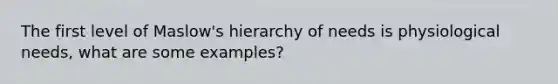 The first level of Maslow's hierarchy of needs is physiological needs, what are some examples?