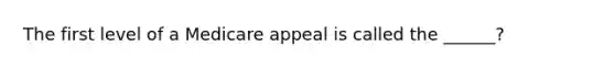 The first level of a Medicare appeal is called the ______?