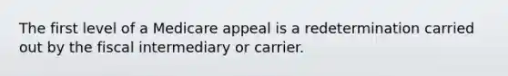 The first level of a Medicare appeal is a redetermination carried out by the fiscal intermediary or carrier.