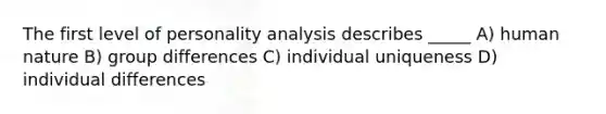 The first level of personality analysis describes _____ A) human nature B) group differences C) individual uniqueness D) individual differences