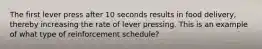 The first lever press after 10 seconds results in food delivery, thereby increasing the rate of lever pressing. This is an example of what type of reinforcement schedule?