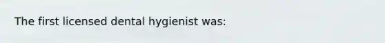 The first licensed dental hygienist was: