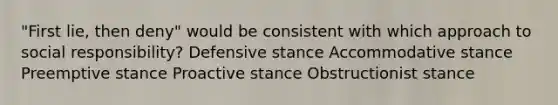 "First lie, then​ deny" would be consistent with which approach to social​ responsibility? Defensive stance Accommodative stance Preemptive stance Proactive stance Obstructionist stance