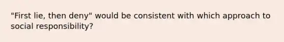 ​"First lie, then​ deny" would be consistent with which approach to social​ responsibility?