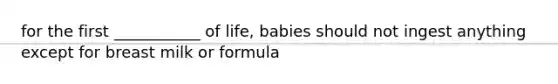 for the first ___________ of life, babies should not ingest anything except for breast milk or formula