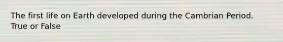 The first life on Earth developed during the Cambrian Period. True or False