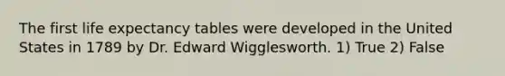 The first life expectancy tables were developed in the United States in 1789 by Dr. Edward Wigglesworth. 1) True 2) False