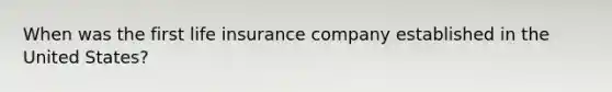 When was the first life insurance company established in the United States?