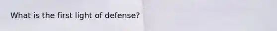 What is the first light of defense?