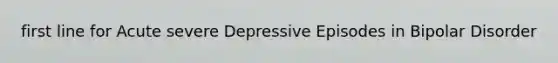 first line for Acute severe Depressive Episodes in Bipolar Disorder