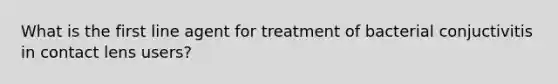 What is the first line agent for treatment of bacterial conjuctivitis in contact lens users?