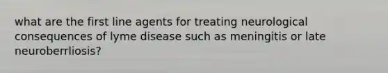 what are the first line agents for treating neurological consequences of lyme disease such as meningitis or late neuroberrliosis?