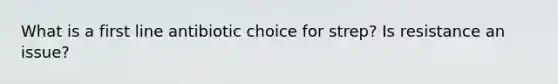 What is a first line antibiotic choice for strep? Is resistance an issue?