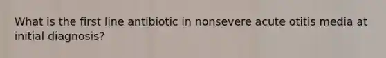 What is the first line antibiotic in nonsevere acute otitis media at initial diagnosis?