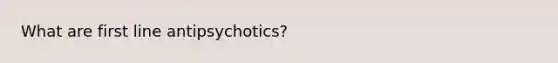 What are first line antipsychotics?