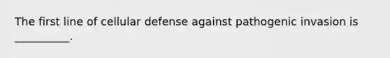 The first line of cellular defense against pathogenic invasion is __________.