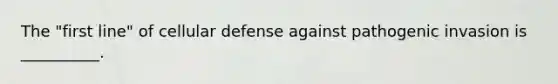 The "first line" of cellular defense against pathogenic invasion is __________.