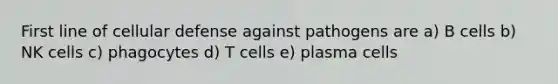 First line of cellular defense against pathogens are a) B cells b) NK cells c) phagocytes d) T cells e) plasma cells