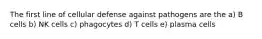 The first line of cellular defense against pathogens are the a) B cells b) NK cells c) phagocytes d) T cells e) plasma cells