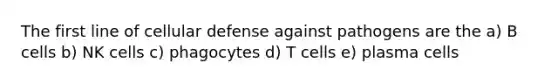 The first line of cellular defense against pathogens are the a) B cells b) NK cells c) phagocytes d) T cells e) plasma cells