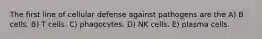 The first line of cellular defense against pathogens are the A) B cells. B) T cells. C) phagocytes. D) NK cells. E) plasma cells.