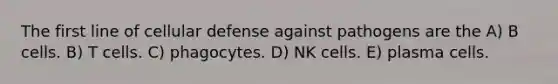 The first line of cellular defense against pathogens are the A) B cells. B) T cells. C) phagocytes. D) NK cells. E) plasma cells.