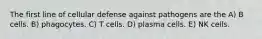 The first line of cellular defense against pathogens are the A) B cells. B) phagocytes. C) T cells. D) plasma cells. E) NK cells.