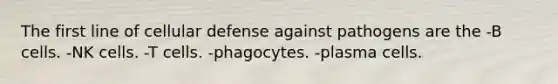 The first line of cellular defense against pathogens are the -B cells. -NK cells. -T cells. -phagocytes. -plasma cells.