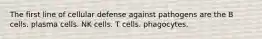 The first line of cellular defense against pathogens are the B cells. plasma cells. NK cells. T cells. phagocytes.