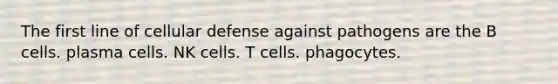 The first line of cellular defense against pathogens are the B cells. plasma cells. NK cells. T cells. phagocytes.