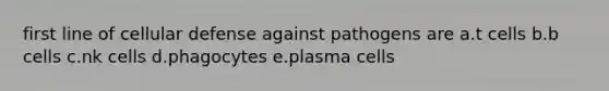 first line of cellular defense against pathogens are a.t cells b.b cells c.nk cells d.phagocytes e.plasma cells