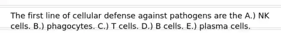 The first line of cellular defense against pathogens are the A.) NK cells. B.) phagocytes. C.) T cells. D.) B cells. E.) plasma cells.