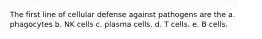 The first line of cellular defense against pathogens are the a. phagocytes b. NK cells c. plasma cells. d. T cells. e. B cells.